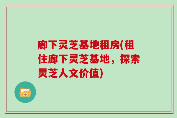 廊下灵芝基地租房(租住廊下灵芝基地，探索灵芝人文价值)