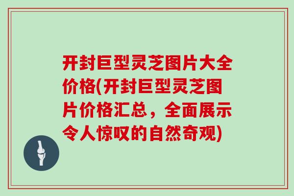 开封巨型灵芝图片大全价格(开封巨型灵芝图片价格汇总,全面展示令人惊叹的自然奇观) 开封巨型灵芝图片大全价格(开封巨型灵芝图片价格汇总,全面展示令人惊叹的自然奇观)