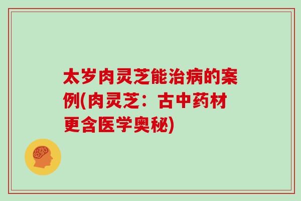 太岁肉灵芝能的案例(肉灵芝：古材更含医学奥秘)