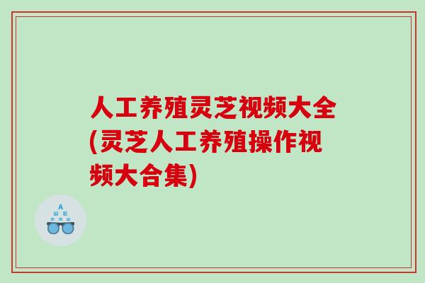 人工养殖灵芝视频大全(灵芝人工养殖操作视频大合集)