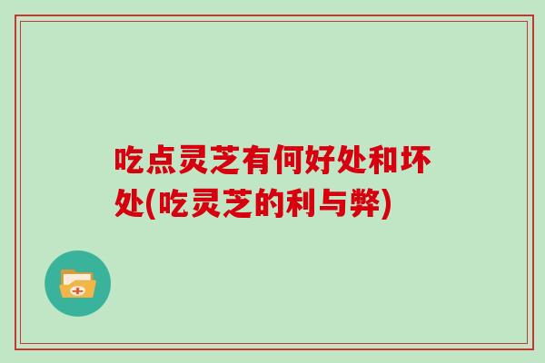 吃点灵芝有何好处和坏处(吃灵芝的利与弊)