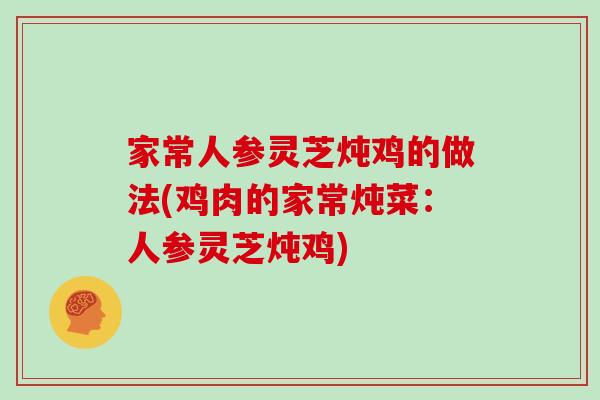 家常人参灵芝炖鸡的做法(鸡肉的家常炖菜:人参灵芝炖鸡) 家常人参灵芝炖鸡的做法(鸡肉的家常炖菜:人参灵芝炖鸡)