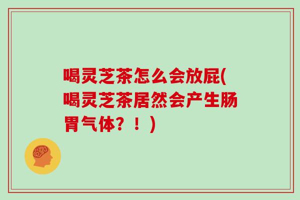 喝灵芝茶怎么会放屁(喝灵芝茶居然会产生肠胃气体？！)