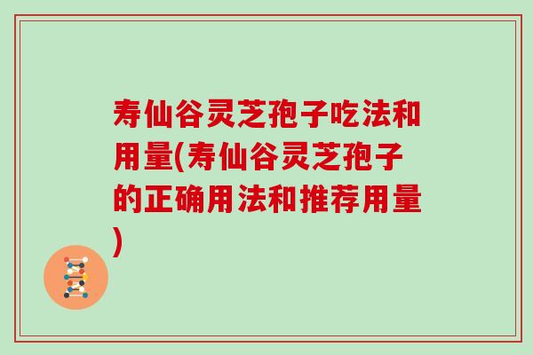 寿仙谷灵芝孢子吃法和用量(寿仙谷灵芝孢子的正确用法和推荐用量) 寿仙谷灵芝孢子吃法和用量(寿仙谷灵芝孢子的正确用法和推荐用量)