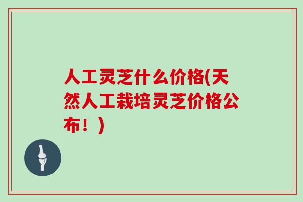 人工灵芝什么价格(天然人工栽培灵芝价格公布！)