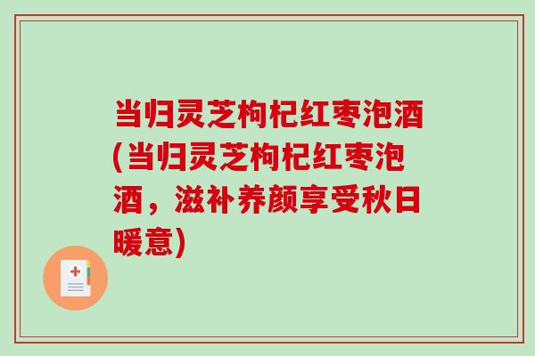 当归灵芝枸杞红枣泡酒(当归灵芝枸杞红枣泡酒，滋补养颜享受秋日暖意)