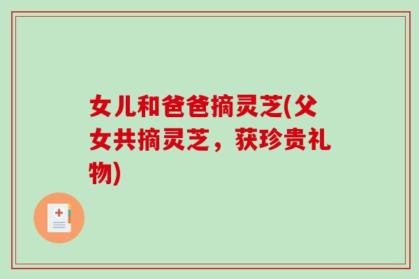女儿和爸爸摘灵芝(父女共摘灵芝，获珍贵礼物)