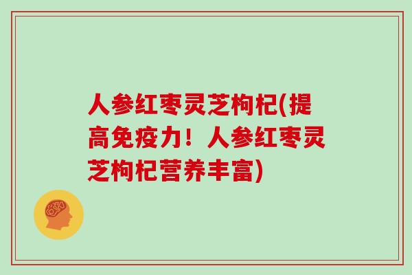 人参红枣灵芝枸杞(提高免疫力！人参红枣灵芝枸杞营养丰富)