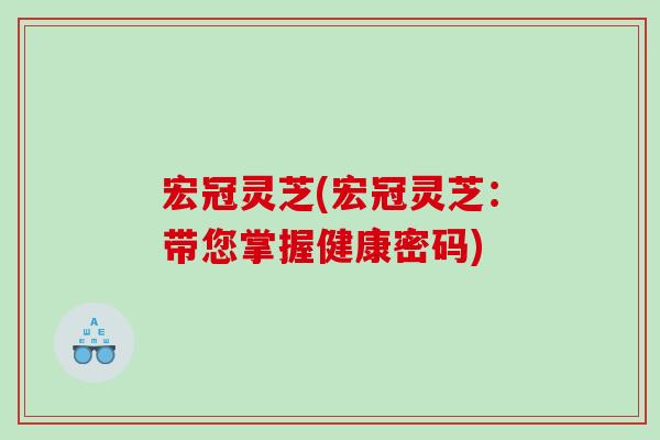宏冠灵芝(宏冠灵芝：带您掌握健康密码)