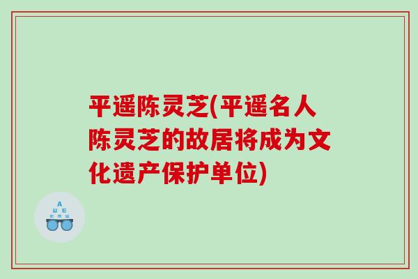 平遥陈灵芝(平遥名人陈灵芝的故居将成为文化遗产保护单位)