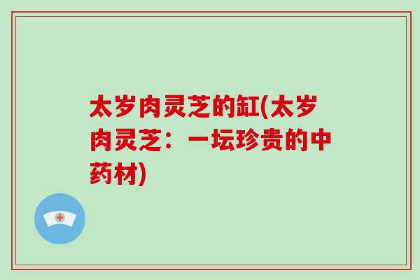 太岁肉灵芝的缸(太岁肉灵芝:一坛珍贵的材) 太岁肉灵芝的缸(太岁肉灵芝:一坛珍贵的材)