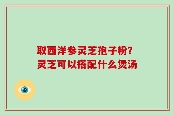 取西洋参灵芝孢子粉？灵芝可以搭配什么煲汤
