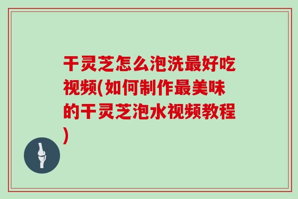 干灵芝怎么泡洗好吃视频(如何制作美味的干灵芝泡水视频教程) 干灵芝怎么泡洗好吃视频(如何制作美味的干灵芝泡水视频教程)