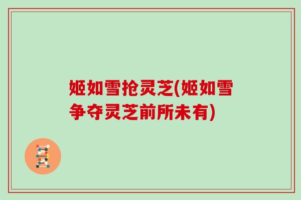 姬如雪抢灵芝(姬如雪争夺灵芝前所未有)