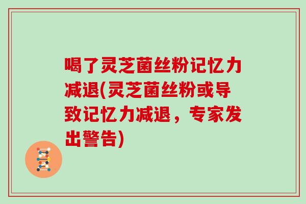 喝了灵芝菌丝粉记忆力减退(灵芝菌丝粉或导致记忆力减退，专家发出警告)
