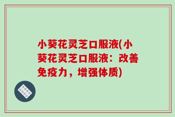 小葵花灵芝口服液(小葵花灵芝口服液:改善免疫力,增强体质) 小葵花灵芝口服液(小葵花灵芝口服液:改善免疫力,增强体质)