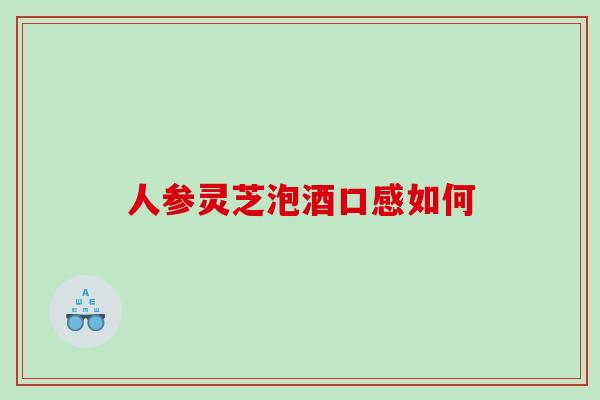 人参灵芝泡酒口感如何