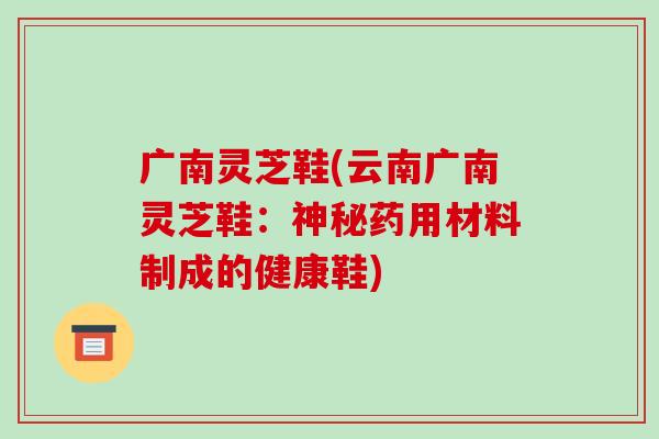 广南灵芝鞋(云南广南灵芝鞋：神秘药用材料制成的健康鞋)