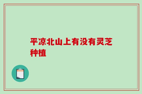 平凉北山上有没有灵芝种植 平凉北山上有没有灵芝种植