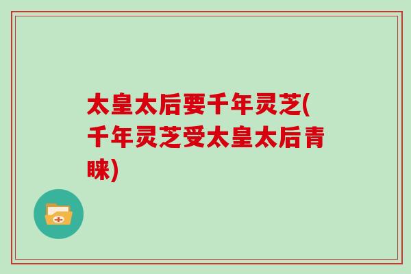 太皇太后要千年灵芝(千年灵芝受太皇太后青睐)