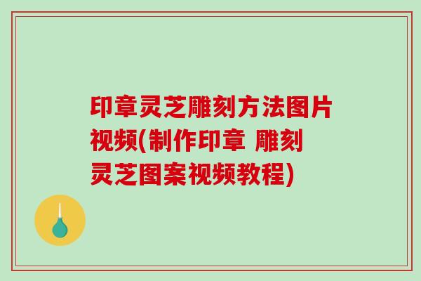 印章灵芝雕刻方法图片视频(制作印章 雕刻灵芝图案视频教程)
