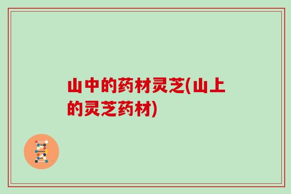山中的药材灵芝(山上的灵芝药材) 山中的药材灵芝(山上的灵芝药材)