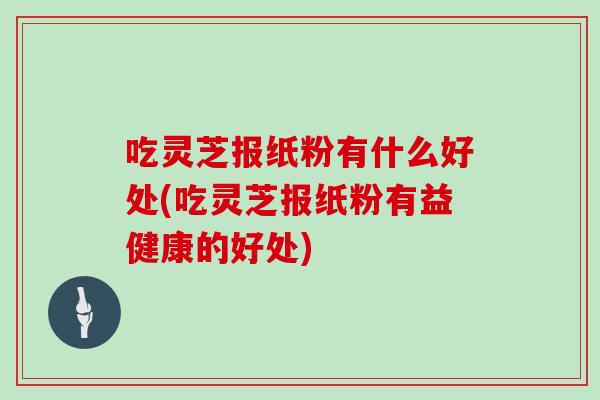 吃灵芝报纸粉有什么好处(吃灵芝报纸粉有益健康的好处)