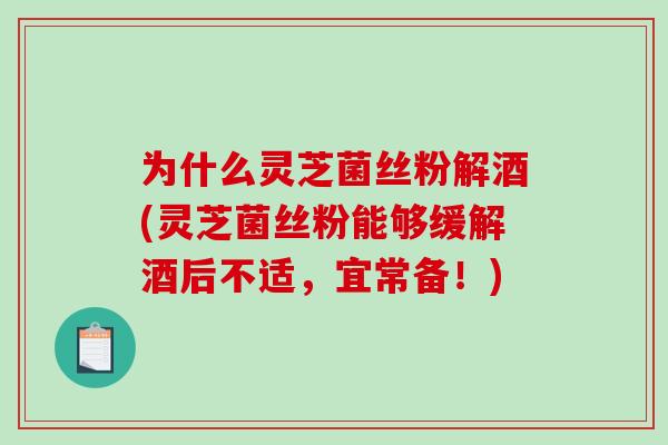 为什么灵芝菌丝粉解酒(灵芝菌丝粉能够缓解酒后不适，宜常备！)