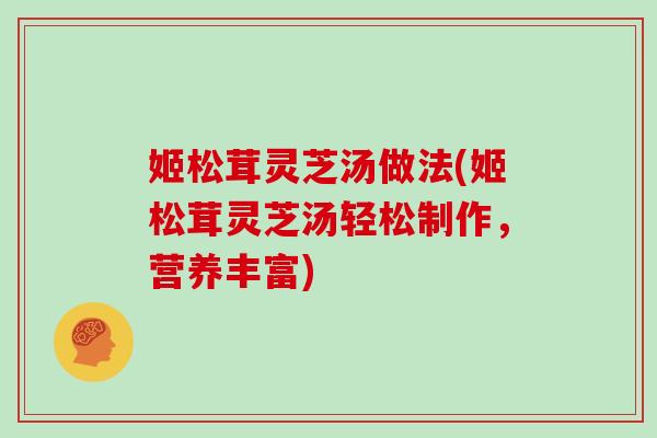 姬松茸灵芝汤做法(姬松茸灵芝汤轻松制作,营养丰富) 姬松茸灵芝汤做法(姬松茸灵芝汤轻松制作,营养丰富)