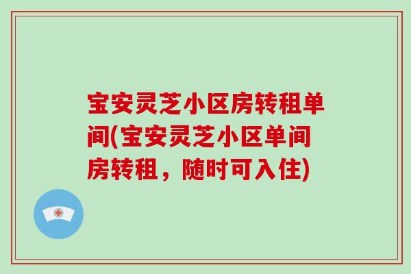 宝安灵芝小区房转租单间(宝安灵芝小区单间房转租，随时可入住)