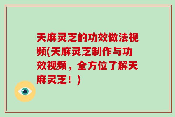 天麻灵芝的功效做法视频(天麻灵芝制作与功效视频,全方位了解天麻灵芝!) 天麻灵芝的功效做法视频(天麻灵芝制作与功效视频,全方位了解天麻灵芝!)