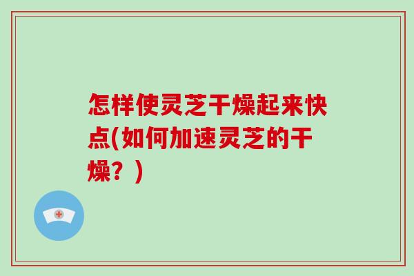 怎样使灵芝干燥起来快点(如何加速灵芝的干燥？)