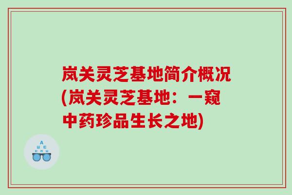 岚关灵芝基地简介概况(岚关灵芝基地：一窥珍品生长之地)