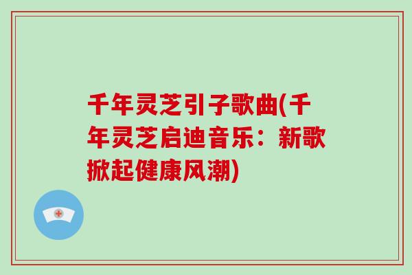 千年灵芝引子歌曲(千年灵芝启迪音乐:新歌掀起健康风潮) 千年灵芝引子歌曲(千年灵芝启迪音乐:新歌掀起健康风潮)