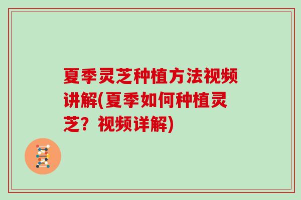 夏季灵芝种植方法视频讲解(夏季如何种植灵芝？视频详解)
