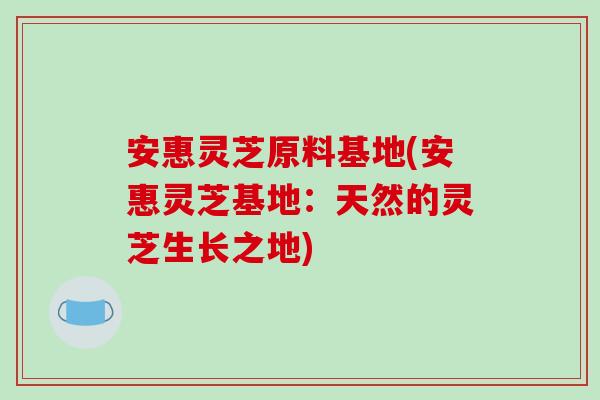安惠灵芝原料基地(安惠灵芝基地:天然的灵芝生长之地) 安惠灵芝原料基地(安惠灵芝基地:天然的灵芝生长之地)