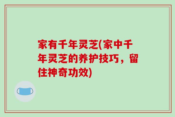 家有千年灵芝(家中千年灵芝的养护技巧,留住神奇功效) 家有千年灵芝(家中千年灵芝的养护技巧,留住神奇功效)