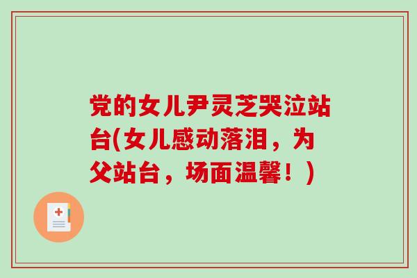 党的女儿尹灵芝哭泣站台(女儿感动落泪,为父站台,场面温馨!) 党的女儿尹灵芝哭泣站台(女儿感动落泪,为父站台,场面温馨!)