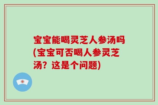 宝宝能喝灵芝人参汤吗(宝宝可否喝人参灵芝汤?这是个问题) 宝宝能喝灵芝人参汤吗(宝宝可否喝人参灵芝汤?这是个问题)