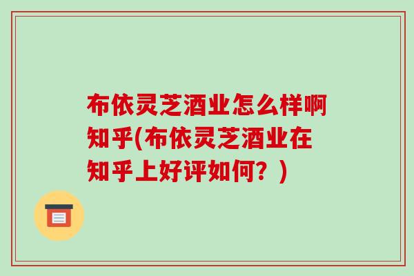 布依灵芝酒业怎么样啊知乎(布依灵芝酒业在知乎上好评如何？)