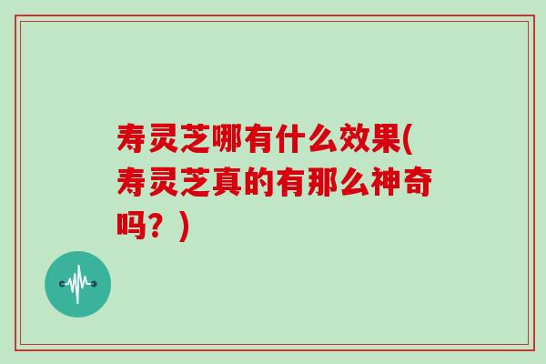 寿灵芝哪有什么效果(寿灵芝真的有那么神奇吗?) 寿灵芝哪有什么效果(寿灵芝真的有那么神奇吗?)
