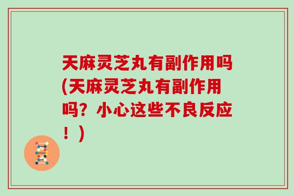 天麻灵芝丸有副作用吗(天麻灵芝丸有副作用吗?小心这些不良反应!) 天麻灵芝丸有副作用吗(天麻灵芝丸有副作用吗?小心这些不良反应!)