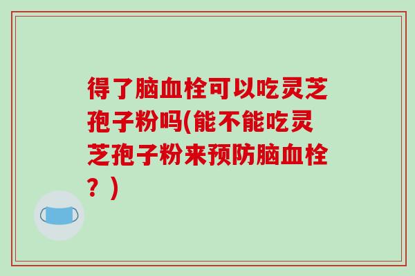 得了脑可以吃灵芝孢子粉吗(能不能吃灵芝孢子粉来脑？)