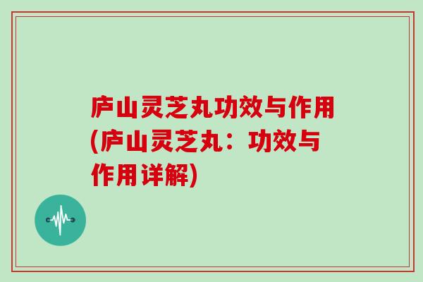 庐山灵芝丸功效与作用(庐山灵芝丸:功效与作用详解) 庐山灵芝丸功效与作用(庐山灵芝丸:功效与作用详解)