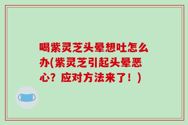 喝紫灵芝头晕想吐怎么办(紫灵芝引起头晕恶心?应对方法来了!) 喝紫灵芝头晕想吐怎么办(紫灵芝引起头晕恶心?应对方法来了!)