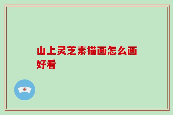 山上灵芝素描画怎么画好看 山上灵芝素描画怎么画好看