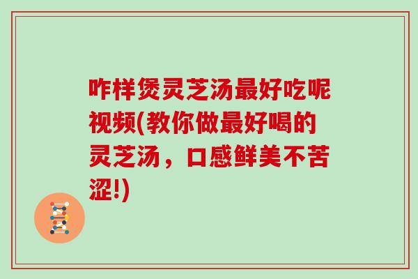 咋样煲灵芝汤好吃呢视频(教你做好喝的灵芝汤,口感鲜美不苦涩!) 咋样煲灵芝汤好吃呢视频(教你做好喝的灵芝汤,口感鲜美不苦涩!)
