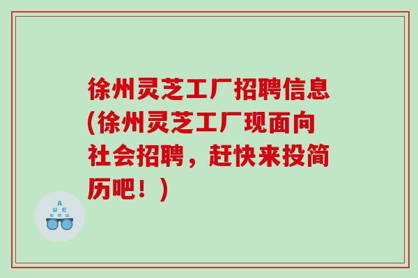 徐州灵芝工厂招聘信息(徐州灵芝工厂现面向社会招聘，赶快来投简历吧！)