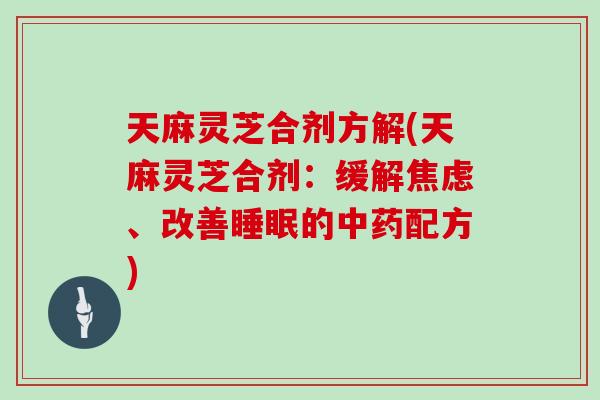 天麻灵芝合剂方解(天麻灵芝合剂:缓解、改善的配方) 天麻灵芝合剂方解(天麻灵芝合剂:缓解、改善的配方)