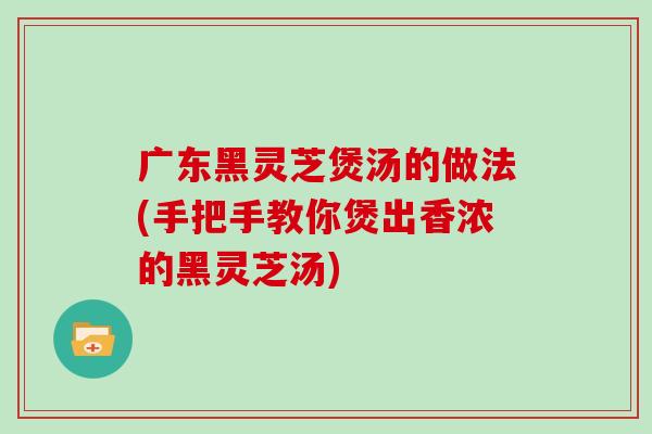 广东黑灵芝煲汤的做法(手把手教你煲出香浓的黑灵芝汤) 广东黑灵芝煲汤的做法(手把手教你煲出香浓的黑灵芝汤)